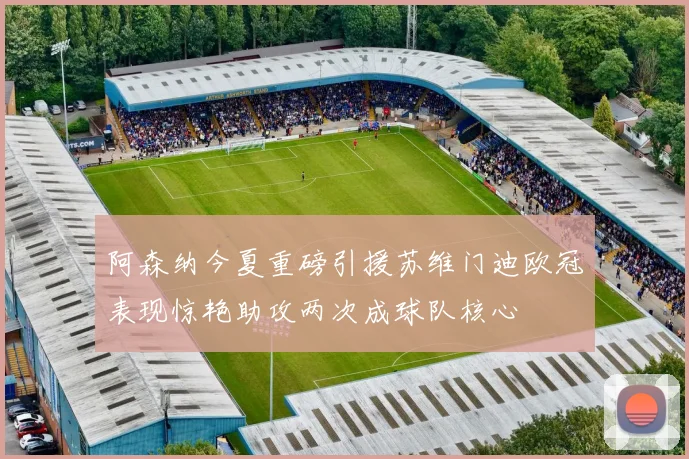 阿森纳今夏重磅引援苏维门迪欧冠表现惊艳助攻两次成球队核心