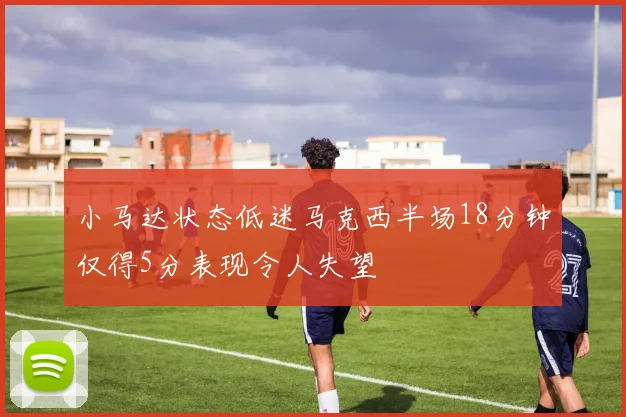 小马达状态低迷马克西半场18分钟仅得5分表现令人失望