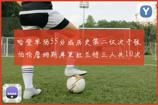 哈登单场55分成历史第二仅次于张伯伦詹姆斯库里杜兰特三人共10次