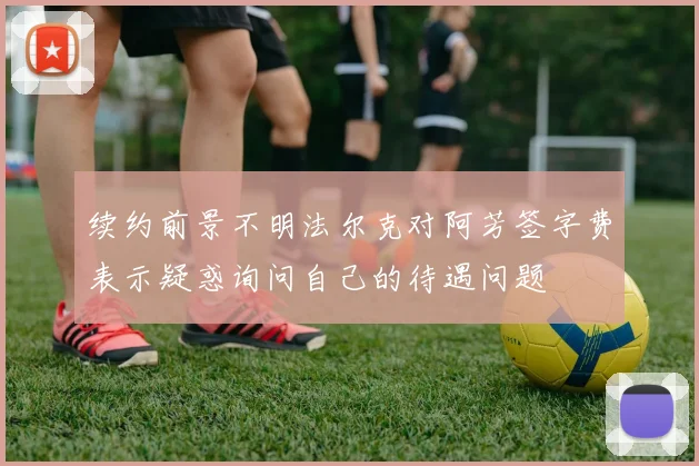 续约前景不明法尔克对阿芳签字费表示疑惑询问自己的待遇问题