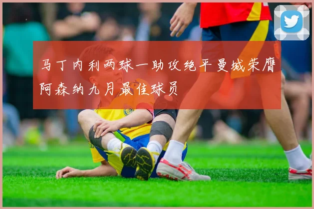 马丁内利两球一助攻绝平曼城荣膺阿森纳九月最佳球员